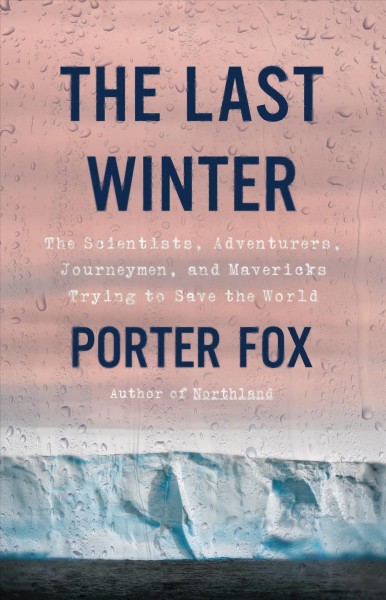 The last winter : the scientists, adventurers, journeymen, and mavericks trying to save the world / Porter Fox.