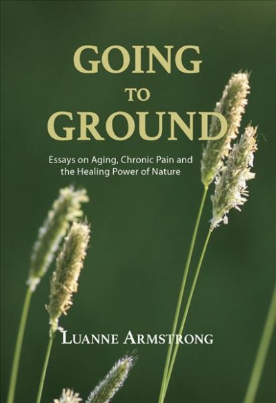 Going to ground : essays on aging, chronic pain and the healing power of nature / Luanne Armstrong.