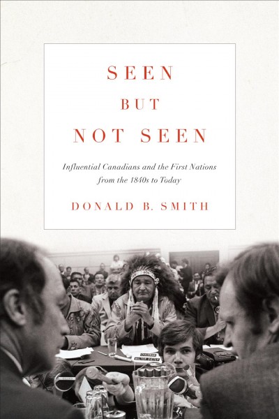 Seen but not seen : influential Canadians and the First Nations from the 1840s to today / Donald B. Smith.