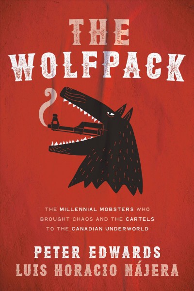 The Wolfpack : The Millennial Mobsters Who Brought Chaos and the Cartels to the Canadian Underworld / Peter Edwards.