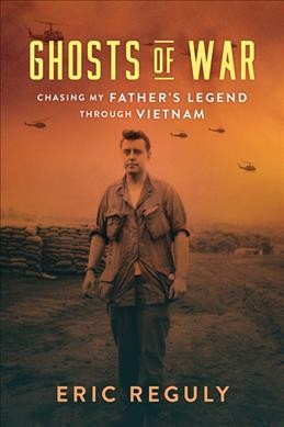 Ghosts of war : chasing my father's legend through Vietnam / Eric Reguly.