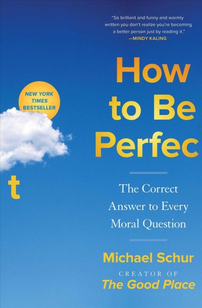 How to be perfect : the correct answer to every moral question  / Michael Schur ; with philosophical nitpicking by Professor Todd May.