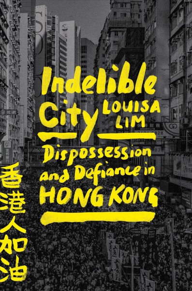 Indelible city : dispossession and defiance in Hong Kong / Louisa Lim.