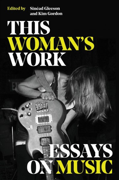 This woman's work : essays on music / edited by Sinéad Gleeson and Kim Gordon.