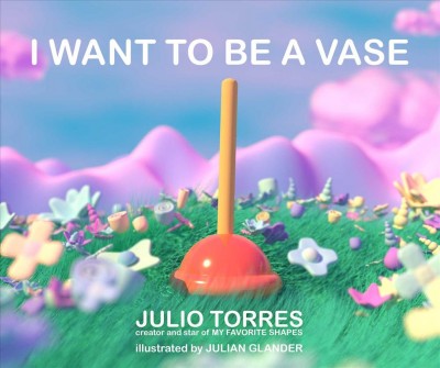 I want to be a vase / by Julio Torres ; illustrated by Julian Glander.