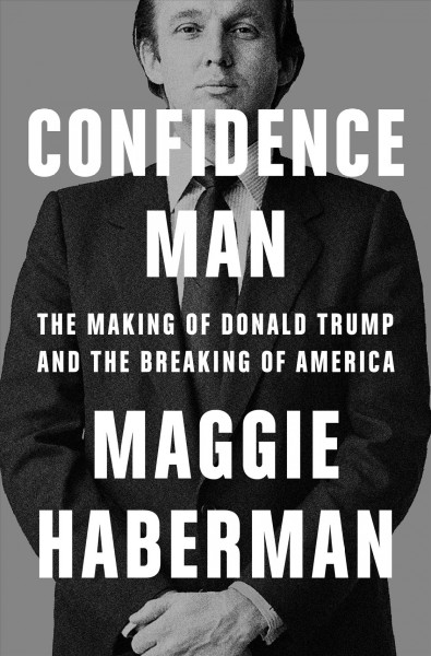 Confidence man : the making of Donald Trump and the breaking of America / Maggie Haberman.