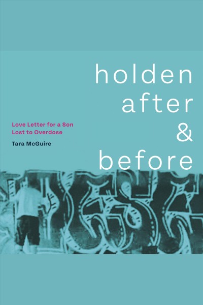 Holden after and before : Love Letter for a Son Lost to Overdose / Tara McGuire.