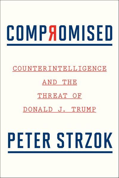 Compromised : counterintelligence and the threat of Donald J. Trump / Peter Strzok.