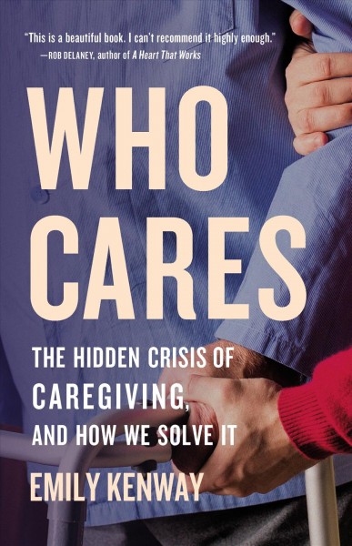 Who cares : the hidden crisis of caregiving, and how we solve it / Emily Kenway.