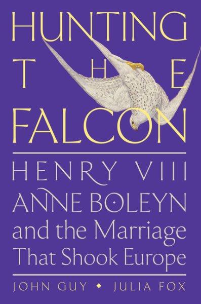Hunting the falcon : Henry VIII, Anne Boleyn and the marriage that shook Europe / John Guy and Julia Fox.