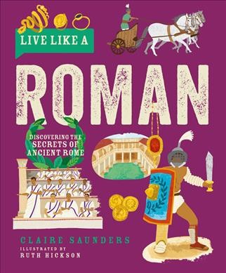 Live like a Roman : discovering the secrets of Ancient Rome / Claire Saunders ; illustrated by Ruth Hickson.