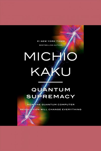 Quantum supremacy : how the quantum computer revolution will change everything / Dr. Michio Kaku, Professor of Theoretical Physics, City University of New York.