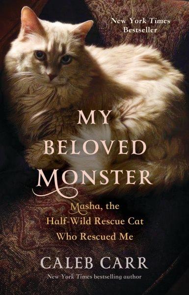 My beloved monster : Masha, the half-wild rescue cat who rescued me / Caleb Carr.
