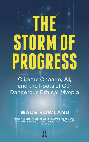The storm of progress : climate change, AI, and the roots of our dangerous ethical myopia / Wade Rowland.