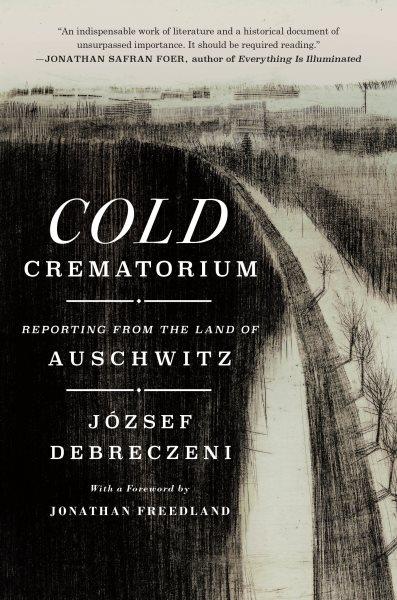 Cold crematorium : reporting from the land of Auschwitz / József Debreczeni ; translated from the Hungarian by Paul Olchváry ; foreword by Jonathan Freedland.