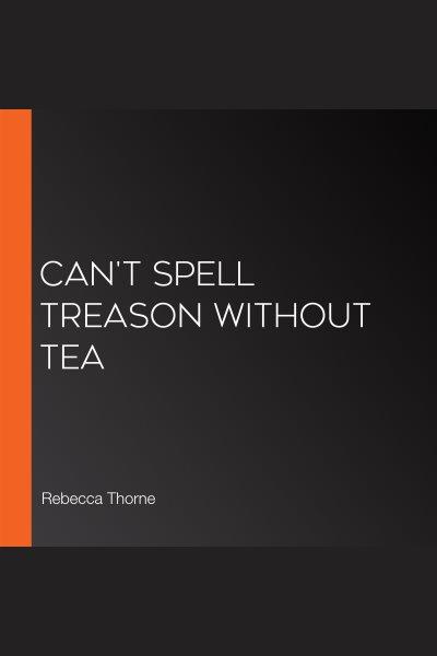 Can't Spell Treason Without Tea [electronic resource] / Rebecca Thorne.
