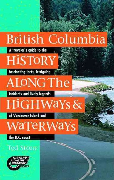 British Columbia history along the highways & waterways [1998] : a traveler's guide to the fascinating facts, intriguing incidents and lively legends of Vancouver Island and the B.C. coast / Ted Stone.