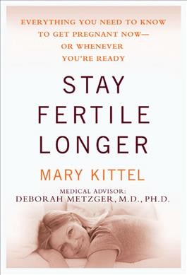 Stay fertile longer : everything you need to know to get pregnant now-- or whenever you're ready / Mary Kittel ; medical advisor: Deborah Metzger.